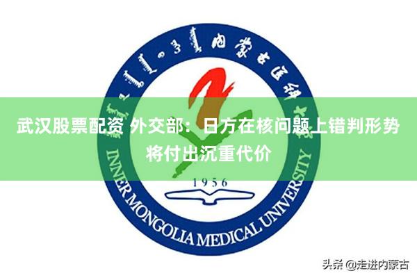 武汉股票配资 外交部：日方在核问题上错判形势将付出沉重代价