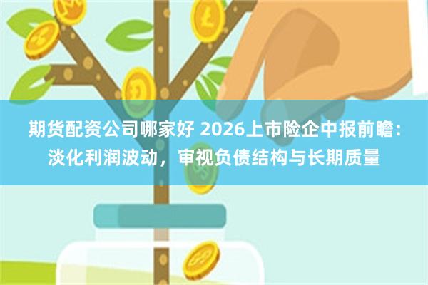 期货配资公司哪家好 2026上市险企中报前瞻：淡化利润波动，审视负债结构与长期质量