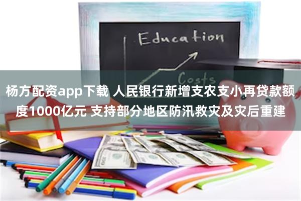杨方配资app下载 人民银行新增支农支小再贷款额度1000亿元 支持部分地区防汛救灾及灾后重建