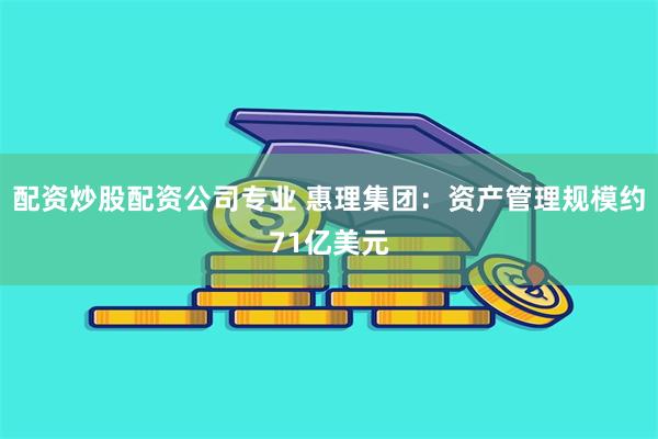 配资炒股配资公司专业 惠理集团：资产管理规模约71亿美元