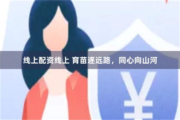线上配资线上 育苗逐远路,同心向山河