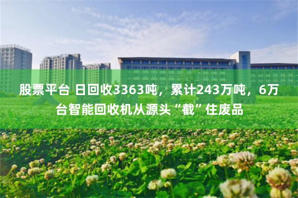 股票平台 日回收3363吨，累计243万吨，6万台智能回收机从源头“截”住废品