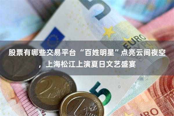 股票有哪些交易平台 “百姓明星”点亮云间夜空，上海松江上演夏日文艺盛宴