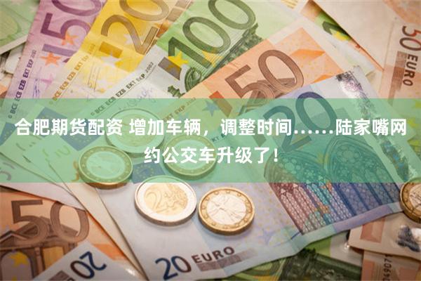 合肥期货配资 增加车辆，调整时间……陆家嘴网约公交车升级了！