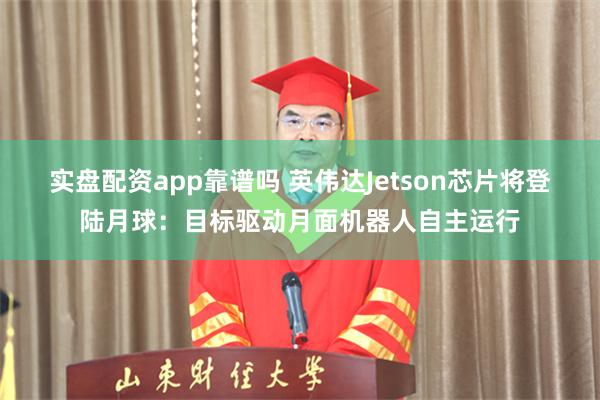 实盘配资app靠谱吗 英伟达Jetson芯片将登陆月球：目标驱动月面机器人自主运行