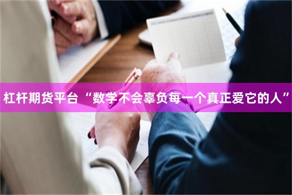 杠杆期货平台 “数学不会辜负每一个真正爱它的人”