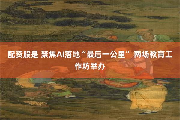 配资股是 聚焦AI落地“最后一公里” 两场教育工作坊举办
