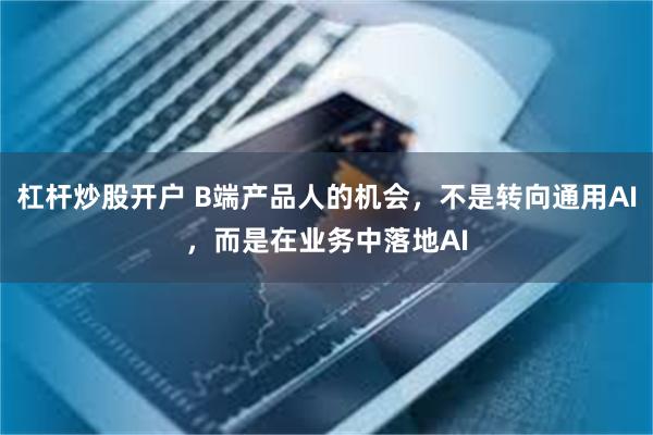 杠杆炒股开户 B端产品人的机会，不是转向通用AI，而是在业务中落地AI