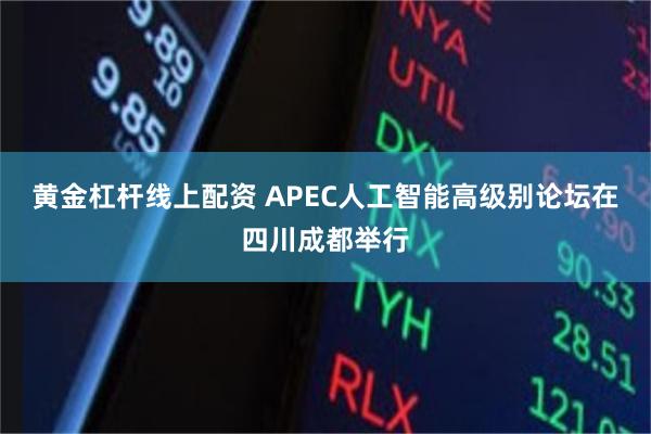 黄金杠杆线上配资 APEC人工智能高级别论坛在四川成都举行