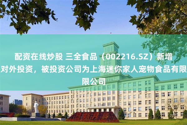 配资在线炒股 三全食品（002216.SZ）新增一起对外投资，被投资公司为上海迷你家人宠物食品有限公司