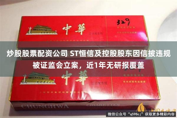 炒股股票配资公司 ST恒信及控股股东因信披违规被证监会立案，近1年无研报覆盖