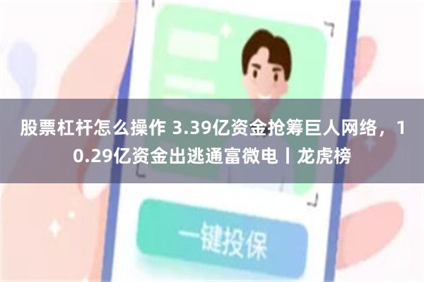 股票杠杆怎么操作 3.39亿资金抢筹巨人网络,10.29亿资金出逃通富微电丨龙虎榜