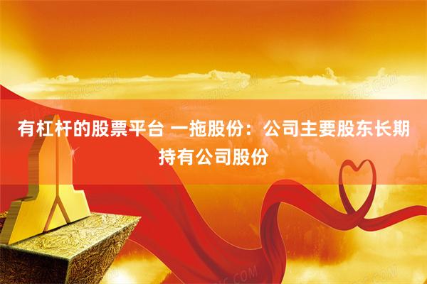 有杠杆的股票平台 一拖股份:公司主要股东长期持有公司股份