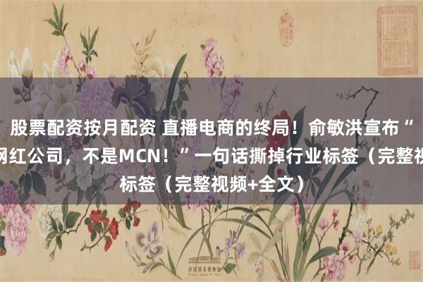 股票配资按月配资 直播电商的终局！俞敏洪宣布“我们不是网红公司，不是MCN！”一句话撕掉行业标签（完整视频+全文）