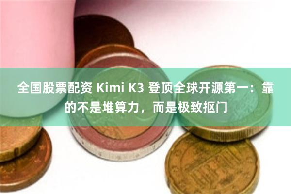 全国股票配资 Kimi K3 登顶全球开源第一：靠的不是堆算力，而是极致抠门