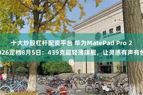 十大炒股杠杆配资平台 华为MatePad Pro 2026定档8月5日：439克超轻薄旗舰，让灵感有声有色