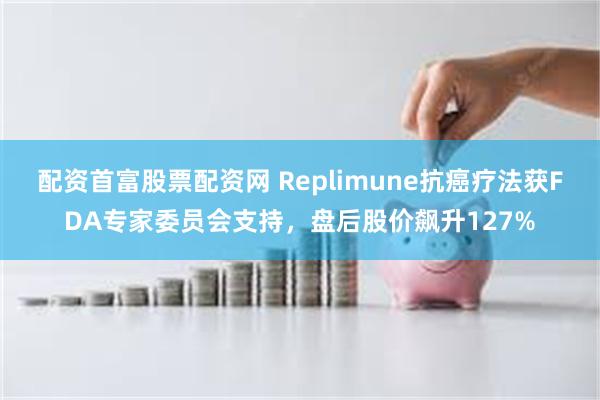 配资首富股票配资网 Replimune抗癌疗法获FDA专家委员会支持，盘后股价飙升127%