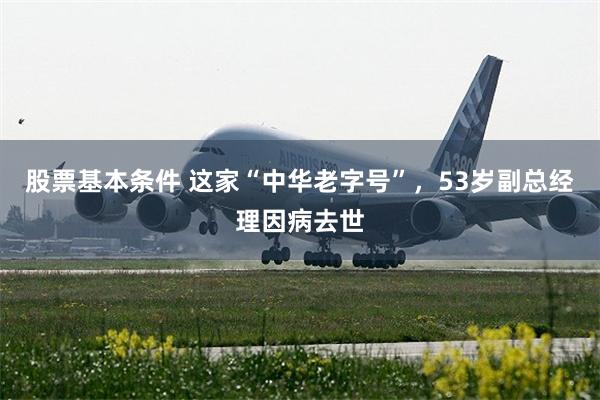 股票基本条件 这家“中华老字号”，53岁副总经理因病去世