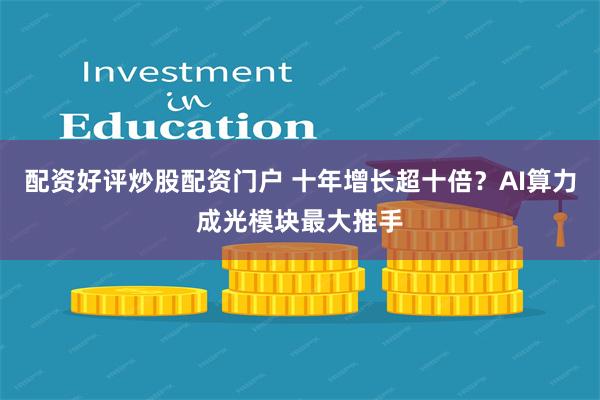 配资好评炒股配资门户 十年增长超十倍？AI算力成光模块最大推手
