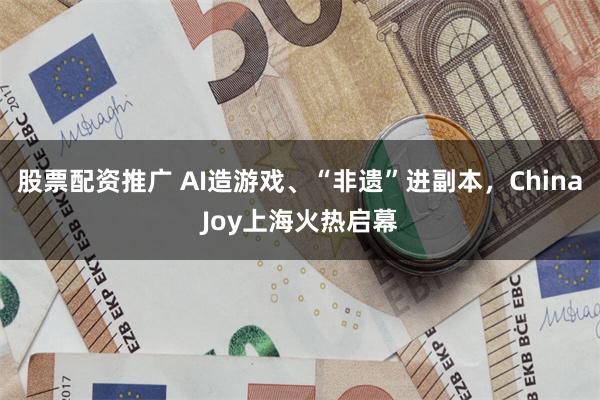 股票配资推广 AI造游戏、“非遗”进副本，ChinaJoy上海火热启幕