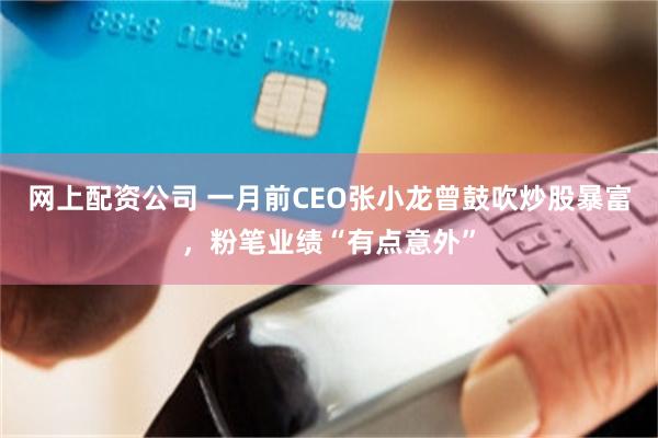 网上配资公司 一月前CEO张小龙曾鼓吹炒股暴富，粉笔业绩“有点意外”