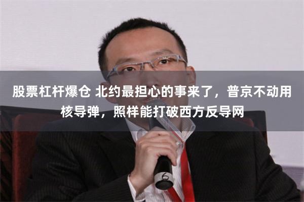 股票杠杆爆仓 北约最担心的事来了，普京不动用核导弹，照样能打破西方反导网