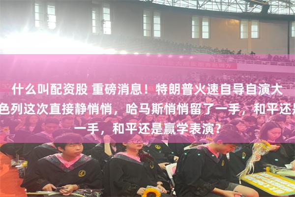 什么叫配资股 重磅消息!特朗普火速自导自演大势已去,以色列这次直接静悄悄,哈马斯悄悄留了一手,和平还是赢学表演?