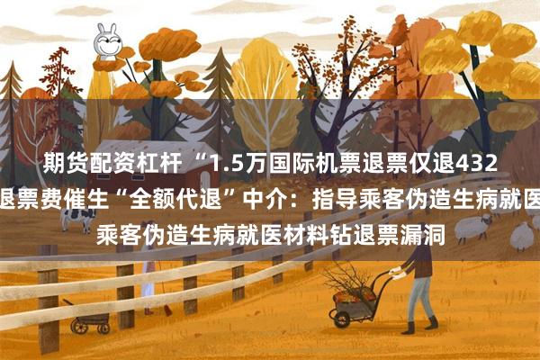 期货配资杠杆 “1.5万国际机票退票仅退432元”引热议，高退票费催生“全额代退”中介：指导乘客伪造生病就医材料钻退票漏洞