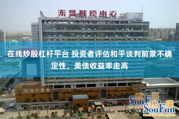 在线炒股杠杆平台 投资者评估和平谈判前景不确定性，美债收益率走高