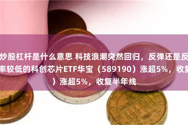 炒股杠杆是什么意思 科技浪潮突然回归，反弹还是反转？ 费率较低的科创芯片ETF华宝（589190）涨超5%，收复半年线