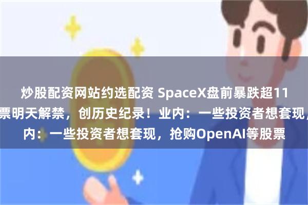 炒股配资网站约选配资 SpaceX盘前暴跌超11%,超1100亿美元股票明天解禁,创历史纪录!业内:一些投资者想套现,抢购OpenAI等股票