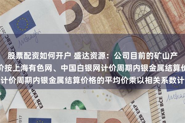 股票配资如何开户 盛达资源：公司目前的矿山产品中含银金属的销售单价按上海有色网、中国白银网计价周期内银金属结算价格的平均价乘以相关系数计价