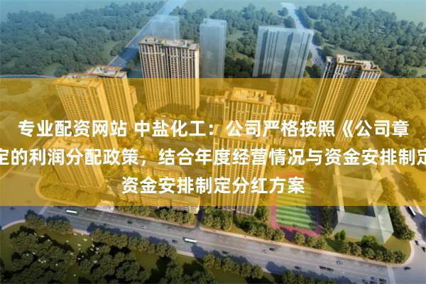 专业配资网站 中盐化工:公司严格按照《公司章程》中规定的利润分配政策,结合年度经营情况与资金安排制定分红方案