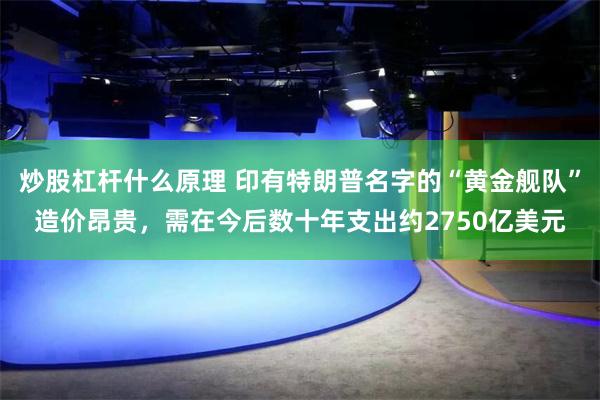 炒股杠杆什么原理 印有特朗普名字的“黄金舰队”造价昂贵，需在今后数十年支出约2750亿美元