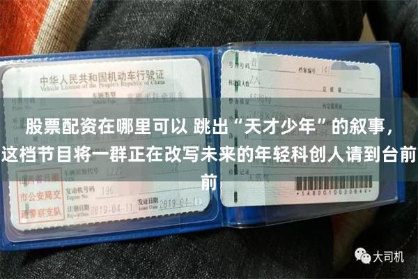 股票配资在哪里可以 跳出“天才少年”的叙事，这档节目将一群正在改写未来的年轻科创人请到台前
