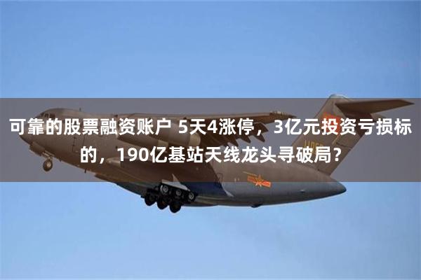 可靠的股票融资账户 5天4涨停，3亿元投资亏损标的，190亿基站天线龙头寻破局？