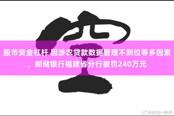 股市资金杠杆 因涉农贷款数据管理不到位等多因素,邮储银行福建省分行被罚240万元