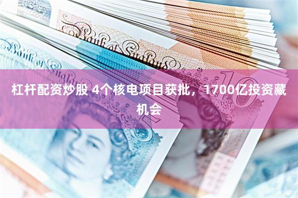 杠杆配资炒股 4个核电项目获批，1700亿投资藏机会