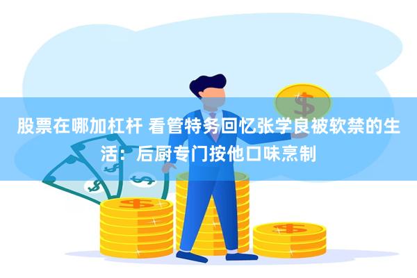 股票在哪加杠杆 看管特务回忆张学良被软禁的生活：后厨专门按他口味烹制