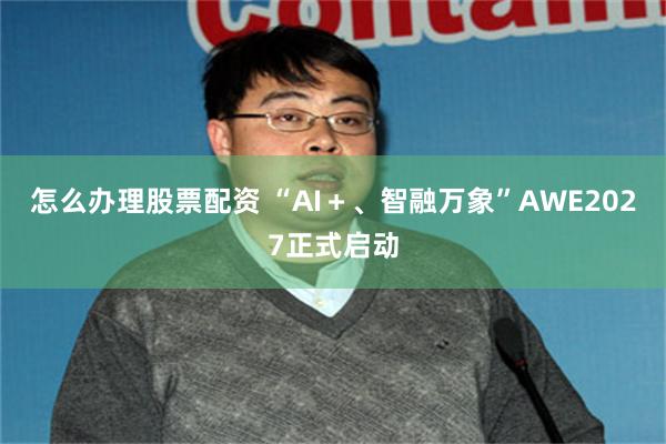 怎么办理股票配资 “AI＋、智融万象”AWE2027正式启动