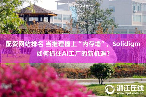 配资网站排名 当推理撞上“内存墙”,Solidigm如何抓住AI工厂的新机遇?