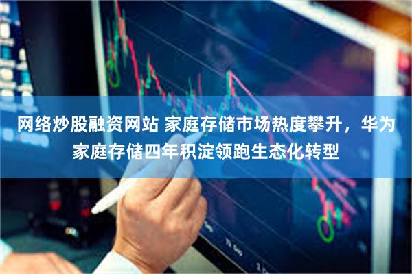 网络炒股融资网站 家庭存储市场热度攀升，华为家庭存储四年积淀领跑生态化转型