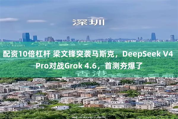 配资10倍杠杆 梁文锋突袭马斯克，DeepSeek V4 Pro对战Grok 4.6，首测夯爆了