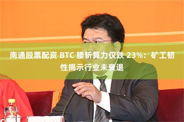 南通股票配资 BTC 腰斩算力仅跌 23%：矿工韧性揭示行业未衰退