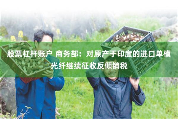 股票杠杆账户 商务部：对原产于印度的进口单模光纤继续征收反倾销税