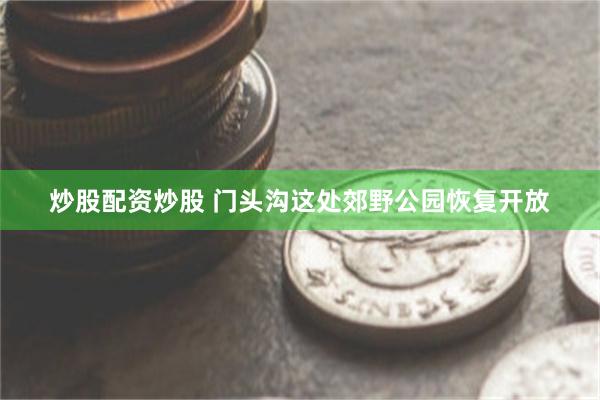 炒股配资炒股 门头沟这处郊野公园恢复开放