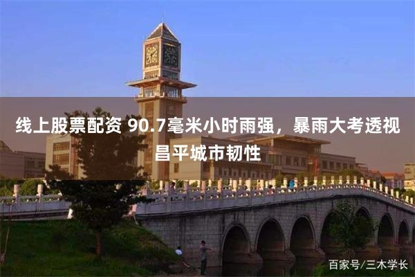 线上股票配资 90.7毫米小时雨强，暴雨大考透视昌平城市韧性