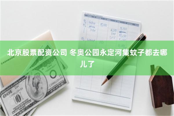 北京股票配资公司 冬奥公园永定河集蚊子都去哪儿了