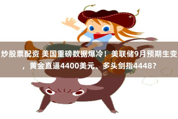 炒股票配资 美国重磅数据爆冷!美联储9月预期生变,黄金直逼4400美元、多头剑指4448?