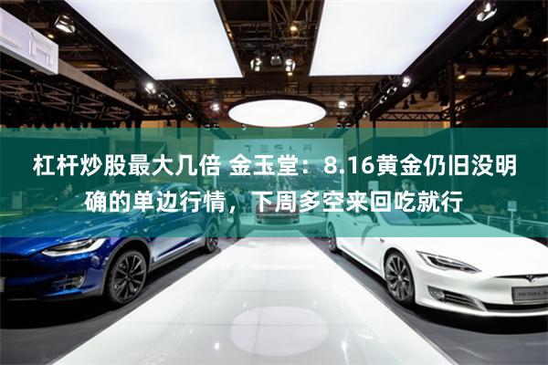 杠杆炒股最大几倍 金玉堂：8.16黄金仍旧没明确的单边行情，下周多空来回吃就行
